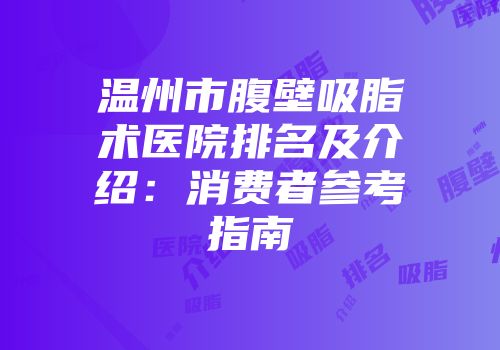 温州市腹壁吸脂术医院排名及介绍：消费者参考指南