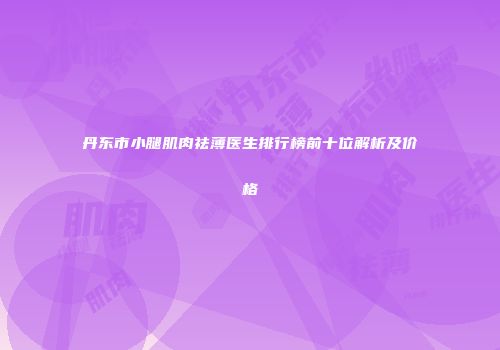 丹东市小腿肌肉祛薄医生排行榜前十位解析及价格