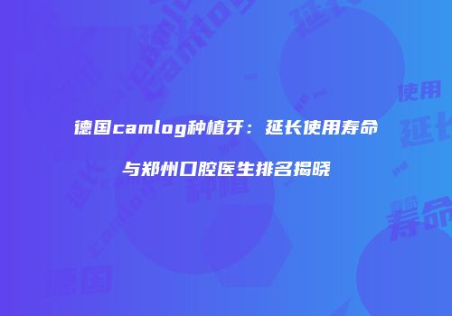 德国camlog种植牙：延长使用寿命与郑州口腔医生排名揭晓