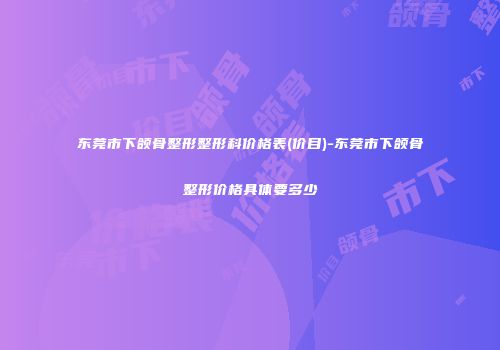 东莞市下颌骨整形整形科价格表(价目)-东莞市下颌骨整形价格具体要多少