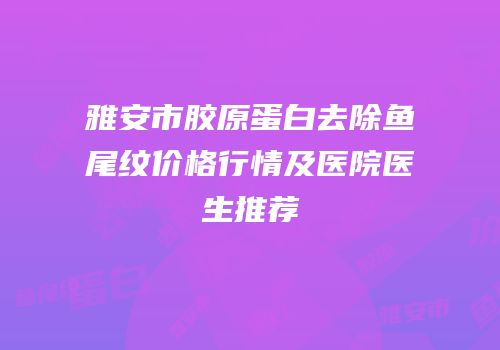 雅安市胶原蛋白去除鱼尾纹价格行情及医院医生推荐