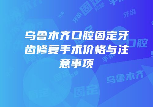 乌鲁木齐口腔固定牙齿修复手术价格与注意事项