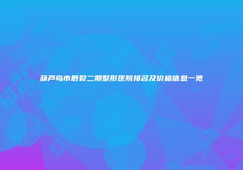 葫芦岛市唇裂二期整形医院排名及价格信息一览
