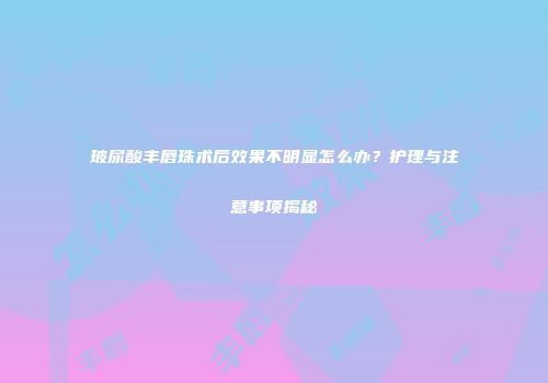 玻尿酸丰唇珠术后效果不明显怎么办？护理与注意事项揭秘