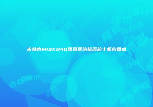 吉林市MISKO4D隆鼻医院排名前十机构盘点