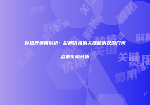 种植牙费用解析：影响价格的关键因素及厦门奥齿泰价格分析