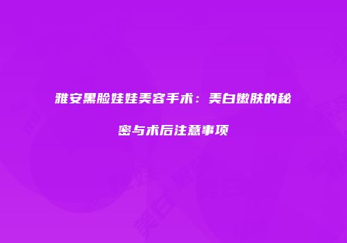 雅安黑脸娃娃美容手术：美白嫩肤的秘密与术后注意事项