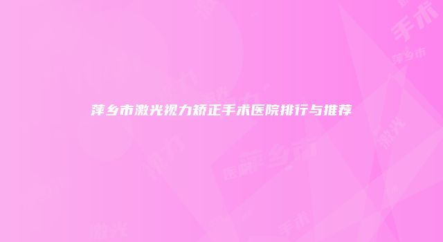 萍乡市激光视力矫正手术医院排行与推荐