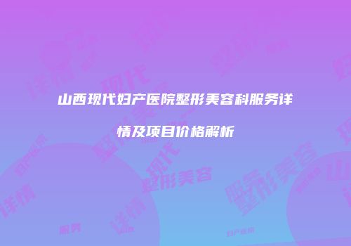 山西现代妇产医院整形美容科服务详情及项目价格解析