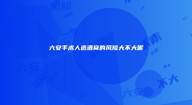 六安手术人造酒窝的风险大不大呢