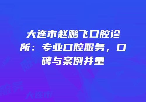 大连市赵鹏飞口腔诊所：专业口腔服务，口碑与案例并重