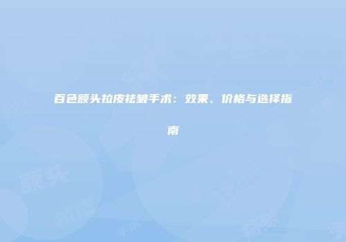 百色额头拉皮祛皱手术：效果、价格与选择指南