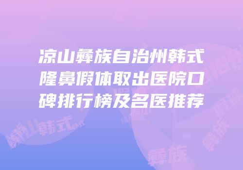 凉山彝族自治州韩式隆鼻假体取出医院口碑排行榜及名医推荐