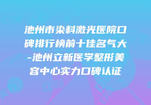 池州市染料激光医院口碑排行榜前十佳名气大-池州立新医学整形美容中心实力口碑认证