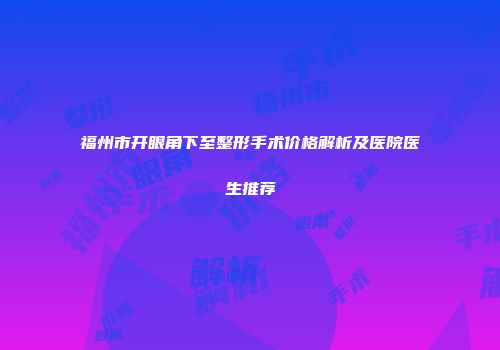 福州市开眼角下至整形手术价格解析及医院医生推荐