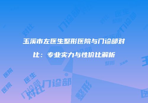 玉溪市左医生整形医院与门诊部对比：专业实力与性价比解析