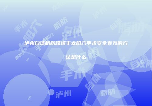 泸州自体脂肪移植丰太阳穴手术安全有效的方法是什么