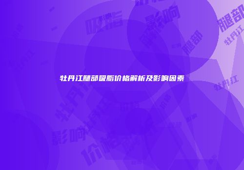 牡丹江腿部吸脂价格解析及影响因素