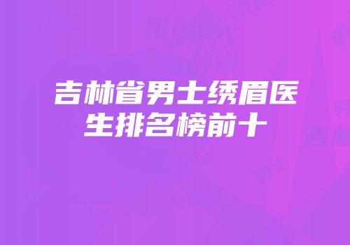 吉林省男士绣眉医生排名榜前十
