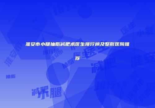 淮安市小腿抽脂减肥术医生排行榜及整形医院推荐