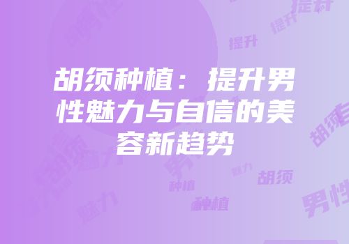胡须种植：提升男性魅力与自信的美容新趋势