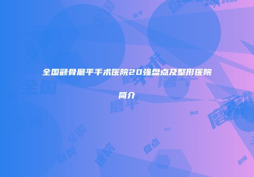 全国颧骨磨平手术医院20强盘点及整形医院简介