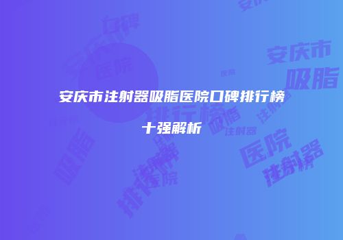 安庆市注射器吸脂医院口碑排行榜十强解析