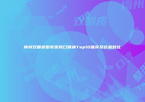梅州双眼皮整形医院口碑榜Top10推荐及价格对比