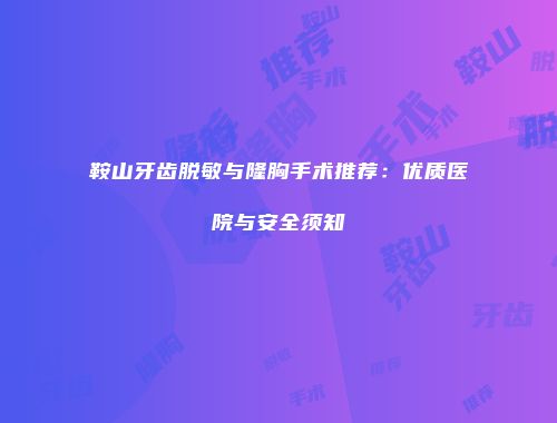 鞍山牙齿脱敏与隆胸手术推荐：优质医院与安全须知