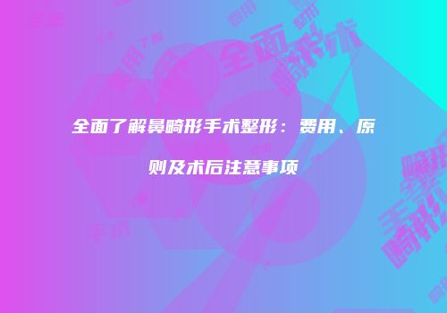 全面了解鼻畸形手术整形：费用、原则及术后注意事项