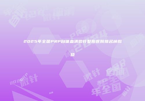 2025年全国PRP自体血清微针整形医院排名榜揭晓