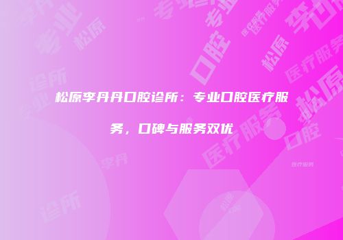 松原李丹丹口腔诊所：专业口腔医疗服务，口碑与服务双优