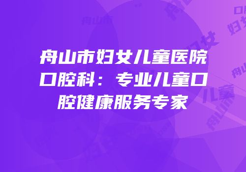 舟山市妇女儿童医院口腔科：专业儿童口腔健康服务专家