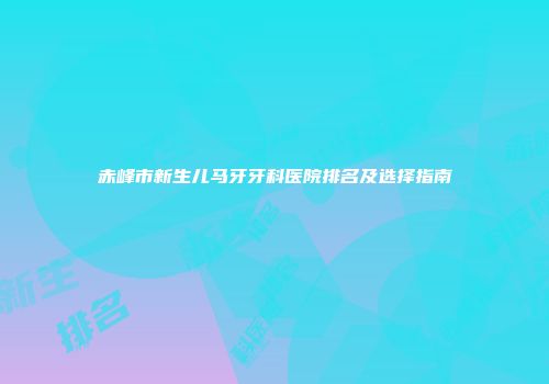 赤峰市新生儿马牙牙科医院排名及选择指南