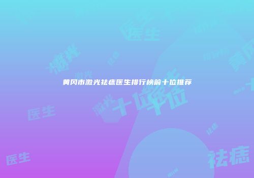 黄冈市激光祛痣医生排行榜前十位推荐