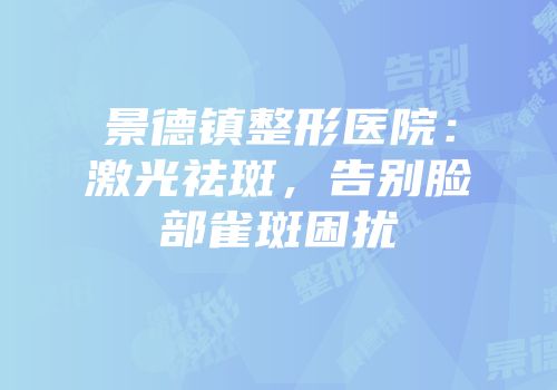 景德镇整形医院：激光祛斑，告别脸部雀斑困扰