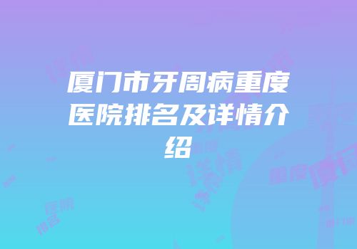 厦门市牙周病重度医院排名及详情介绍