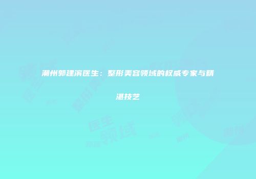 潮州郭建滨医生：整形美容领域的权威专家与精湛技艺