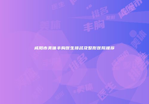 咸阳市美体丰胸医生排名及整形医院推荐