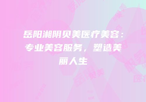 岳阳湘阴贝美医疗美容：专业美容服务，塑造美丽人生