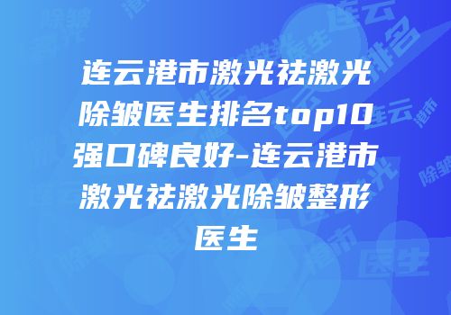 连云港市激光祛激光除皱医生排名top10强口碑良好-连云港市激光祛激光除皱整形医生
