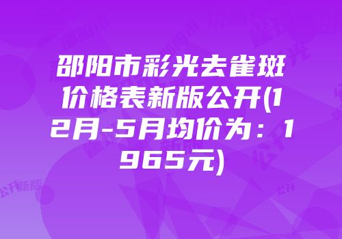 邵阳市彩光去雀斑价格表新版公开(12月-5月均价为：1965元)