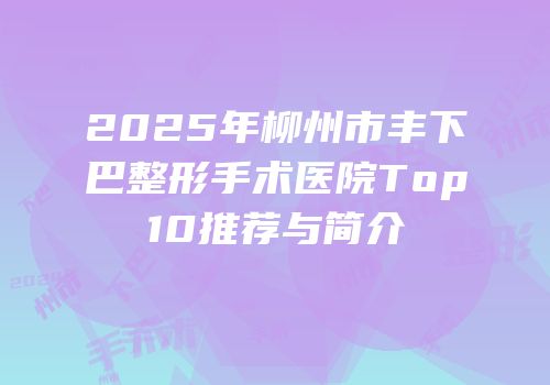 2025年柳州市丰下巴整形手术医院Top10推荐与简介