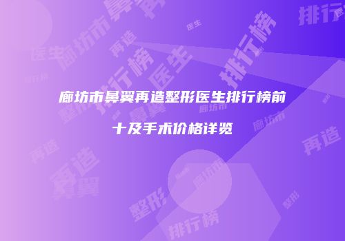 廊坊市鼻翼再造整形医生排行榜前十及手术价格详览