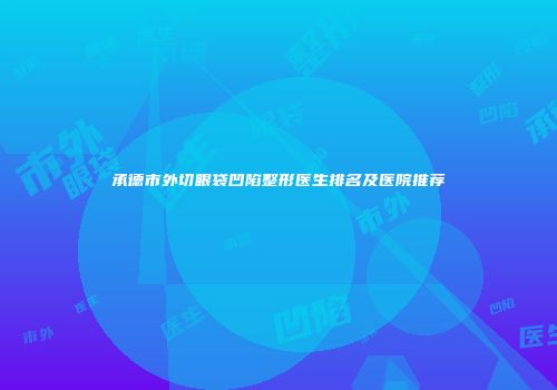 承德市外切眼袋凹陷整形医生排名及医院推荐