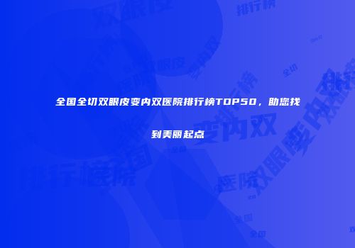 全国全切双眼皮变内双医院排行榜TOP50，助您找到美丽起点