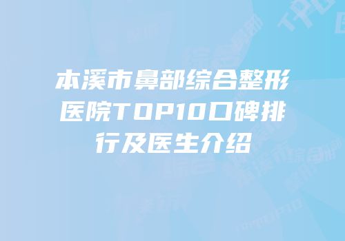 本溪市鼻部综合整形医院TOP10口碑排行及医生介绍