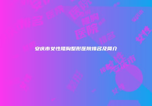 安庆市女性隆胸整形医院排名及简介