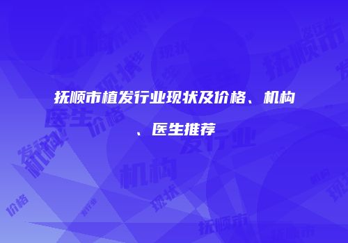 抚顺市植发行业现状及价格、机构、医生推荐