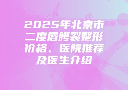 2025年北京市二度唇腭裂整形价格、医院推荐及医生介绍